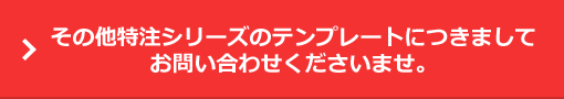 その他特注シリーズのテンプレートにつきましてお問い合わせくださいませ。